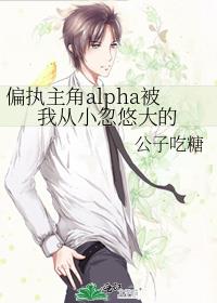 偏执主角alpha被我从小忽悠大的